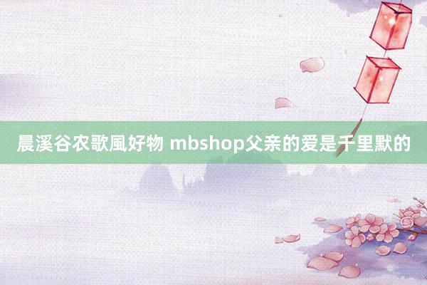 晨溪谷农歌風好物 mbshop父亲的爱是千里默的