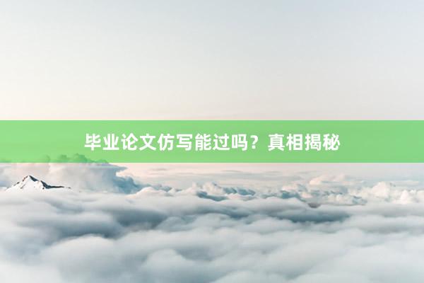 毕业论文仿写能过吗？真相揭秘
