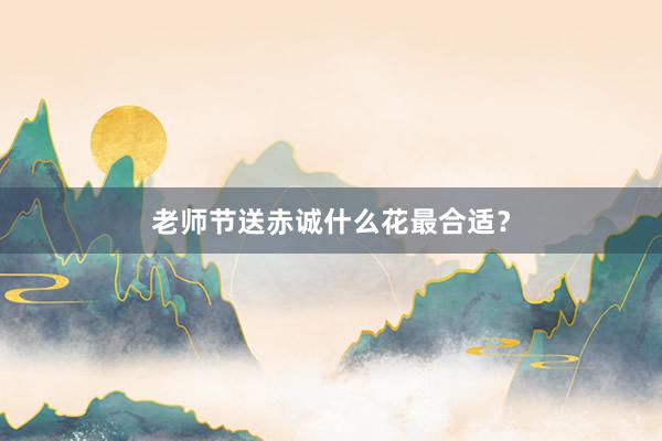 老师节送赤诚什么花最合适？