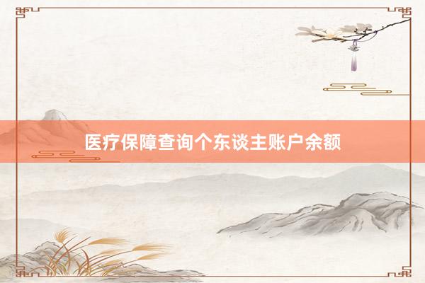 医疗保障查询个东谈主账户余额
