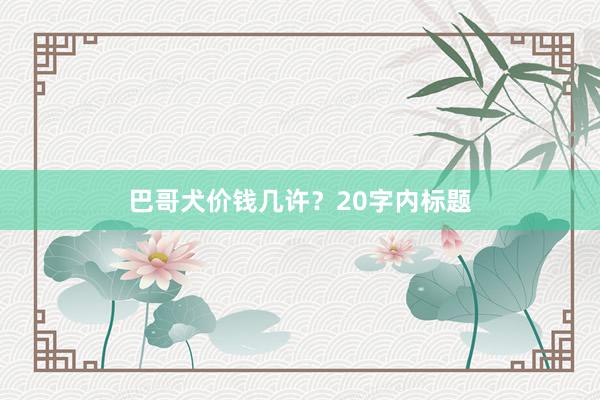 巴哥犬价钱几许？20字内标题