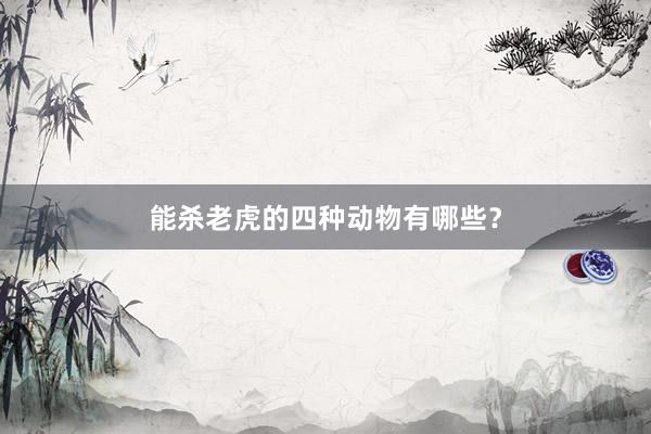 能杀老虎的四种动物有哪些？